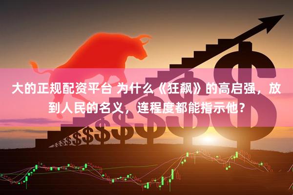 大的正规配资平台 为什么《狂飙》的高启强，放到人民的名义，连程度都能指示他？