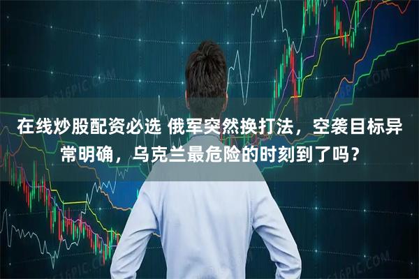 在线炒股配资必选 俄军突然换打法，空袭目标异常明确，乌克兰最危险的时刻到了吗？