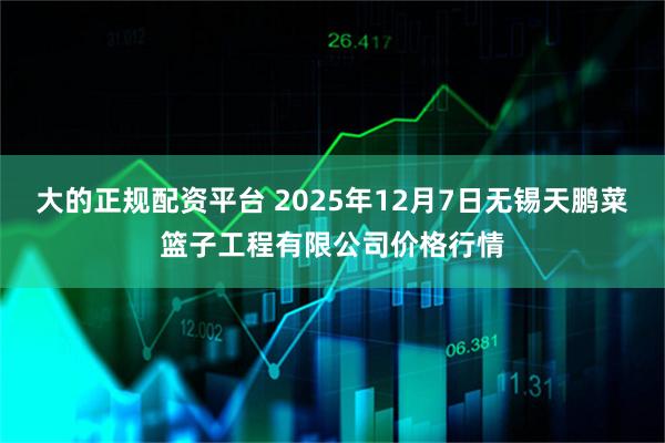 大的正规配资平台 2025年12月7日无锡天鹏菜篮子工程有限公司价格行情