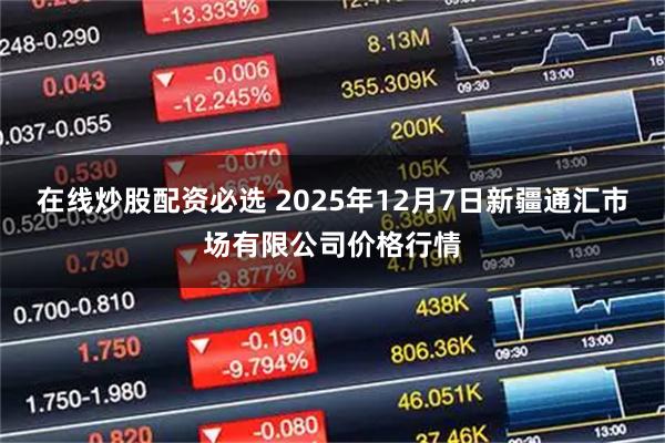 在线炒股配资必选 2025年12月7日新疆通汇市场有限公司价格行情