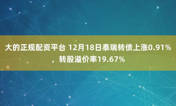 大的正规配资平台 12月18日泰瑞转债上涨0.91%，转股溢价率19.67%