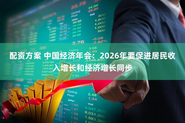 配资方案 中国经济年会：2026年要促进居民收入增长和经济增长同步