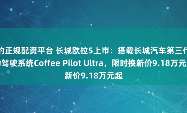 大的正规配资平台 长城欧拉5上市：搭载长城汽车第三代辅助驾驶系统Coffee Pilot Ultra，限时换新价9.18万元起