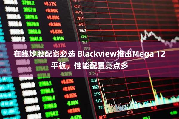 在线炒股配资必选 Blackview推出Mega 12平板，性能配置亮点多