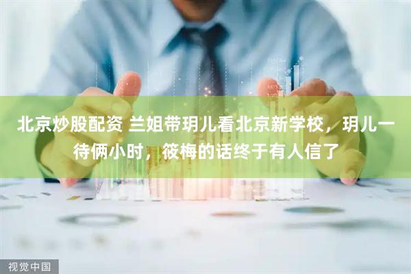 北京炒股配资 兰姐带玥儿看北京新学校，玥儿一待俩小时，筱梅的话终于有人信了