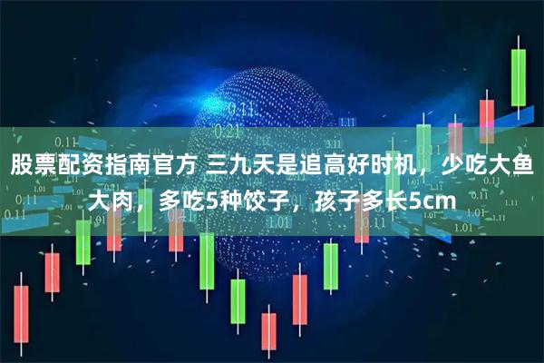 股票配资指南官方 三九天是追高好时机，少吃大鱼大肉，多吃5种饺子，孩子多长5cm