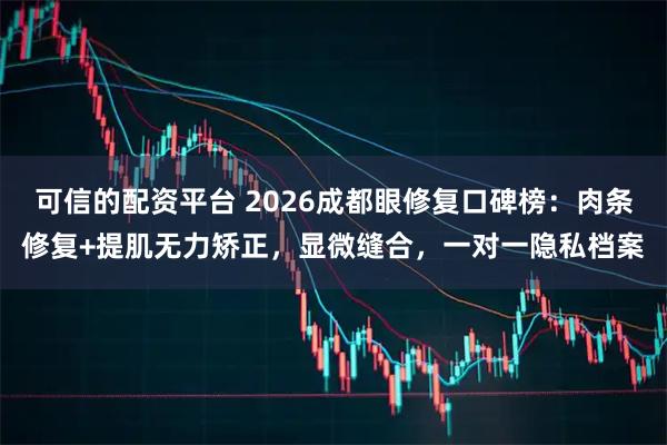 可信的配资平台 2026成都眼修复口碑榜：肉条修复+提肌无力矫正，显微缝合，一对一隐私档案