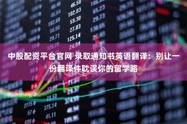 中股配资平台官网 录取通知书英语翻译：别让一份翻译件耽误你的留学路