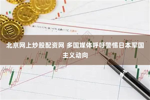 北京网上炒股配资网 多国媒体呼吁警惕日本军国主义动向