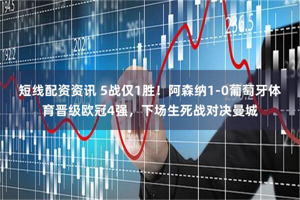 短线配资资讯 5战仅1胜！阿森纳1-0葡萄牙体育晋级欧冠4强，下场生死战对决曼城