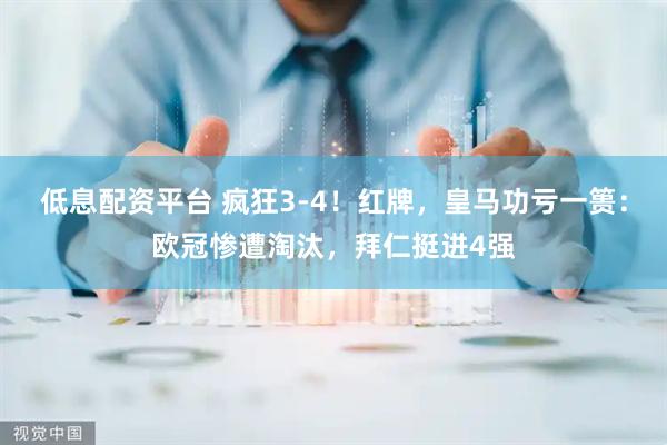 低息配资平台 疯狂3-4！红牌，皇马功亏一篑：欧冠惨遭淘汰，拜仁挺进4强