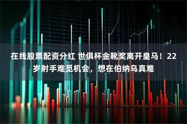 在线股票配资分红 世俱杯金靴奖离开皇马！22岁射手难觅机会，想在伯纳乌真难