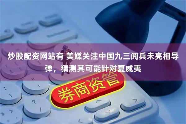 炒股配资网站有 美媒关注中国九三阅兵未亮相导弹，猜测其可能针对夏威夷