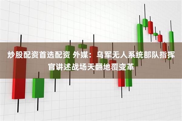 炒股配资首选配资 外媒：乌军无人系统部队指挥官讲述战场天翻地覆变革