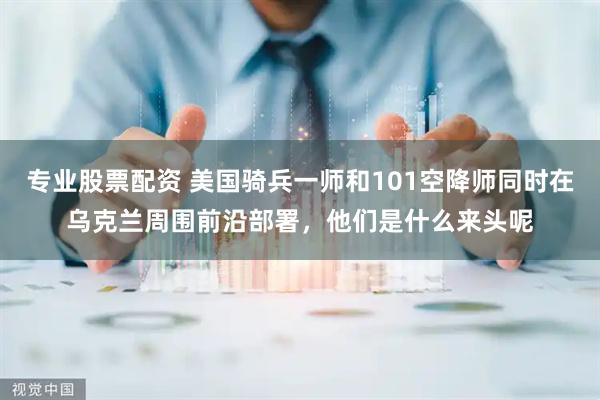 专业股票配资 美国骑兵一师和101空降师同时在乌克兰周围前沿部署，他们是什么来头呢