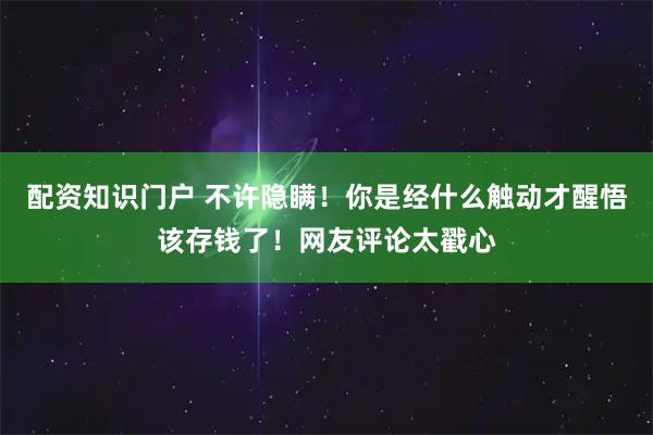 配资知识门户 不许隐瞒！你是经什么触动才醒悟该存钱了！网友评论太戳心