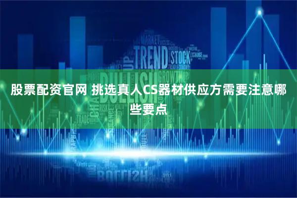 股票配资官网 挑选真人CS器材供应方需要注意哪些要点
