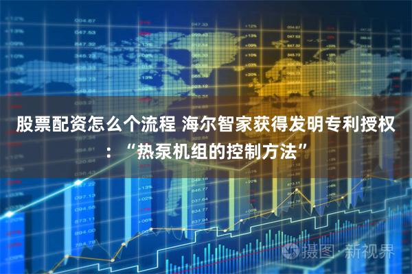 股票配资怎么个流程 海尔智家获得发明专利授权：“热泵机组的控制方法”
