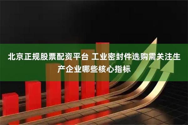 北京正规股票配资平台 工业密封件选购需关注生产企业哪些核心指标