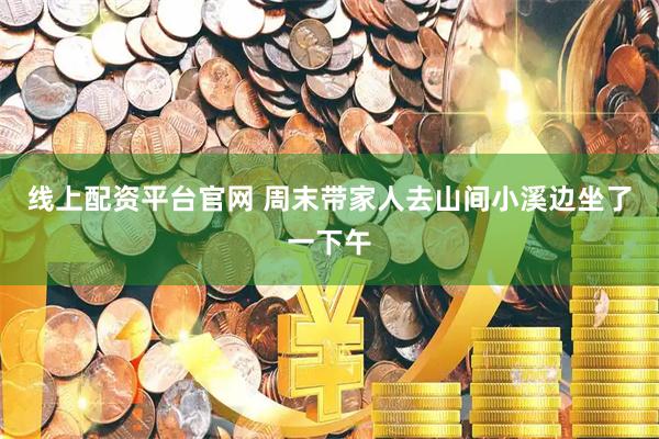 线上配资平台官网 周末带家人去山间小溪边坐了一下午