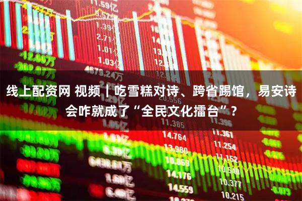 线上配资网 视频|吃雪糕对诗、跨省踢馆,易安诗会咋就成了“全民文化擂台”?