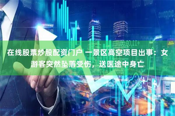 在线股票炒股配资门户 一景区高空项目出事：女游客突然坠落受伤，送医途中身亡