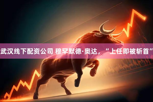 武汉线下配资公司 穆罕默德·奥达，“上任即被斩首”