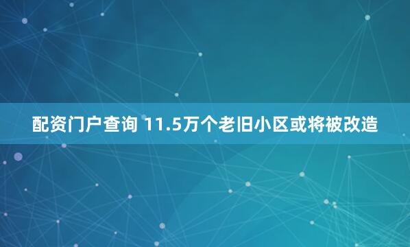 配资门户查询 11.5万个老旧小区或将被改造