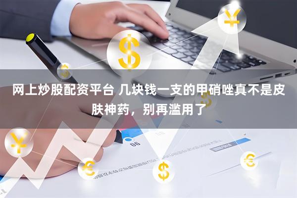 网上炒股配资平台 几块钱一支的甲硝唑真不是皮肤神药，别再滥用了