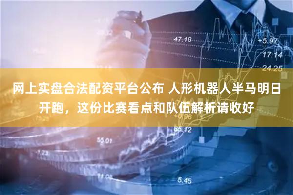 网上实盘合法配资平台公布 人形机器人半马明日开跑，这份比赛看点和队伍解析请收好