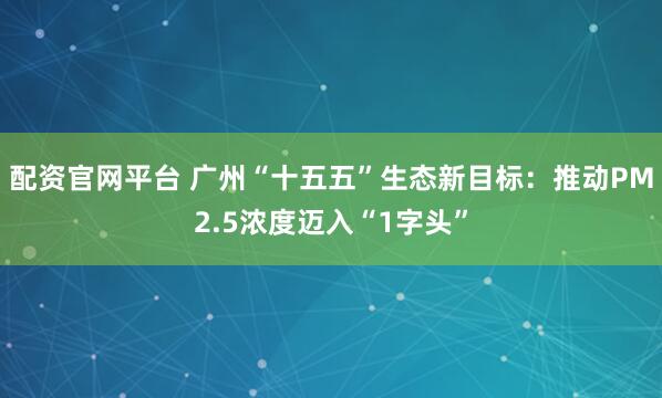 配资官网平台 广州“十五五”生态新目标：推动PM2.5浓度迈入“1字头”