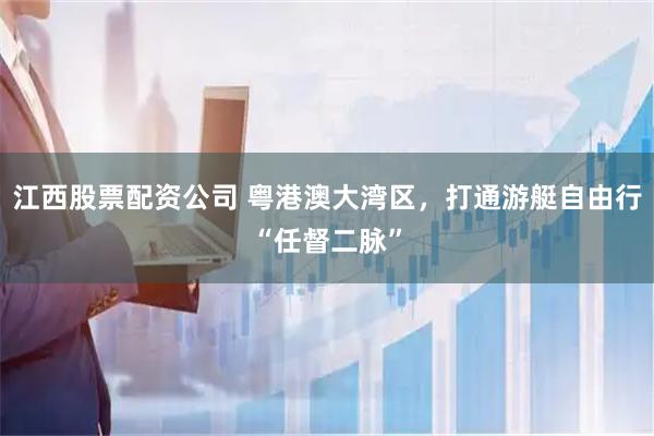 江西股票配资公司 粤港澳大湾区，打通游艇自由行“任督二脉”