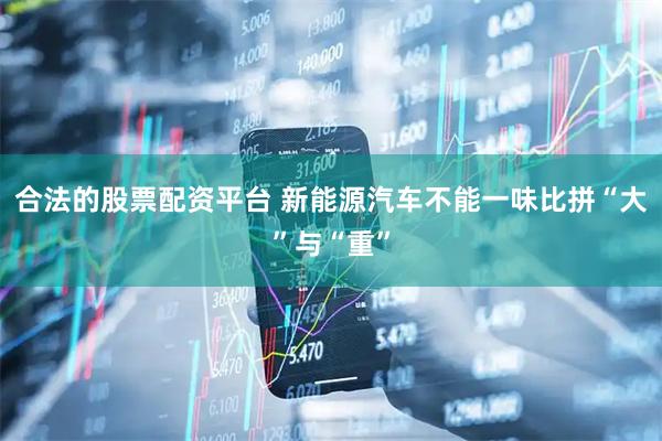 合法的股票配资平台 新能源汽车不能一味比拼“大”与“重”