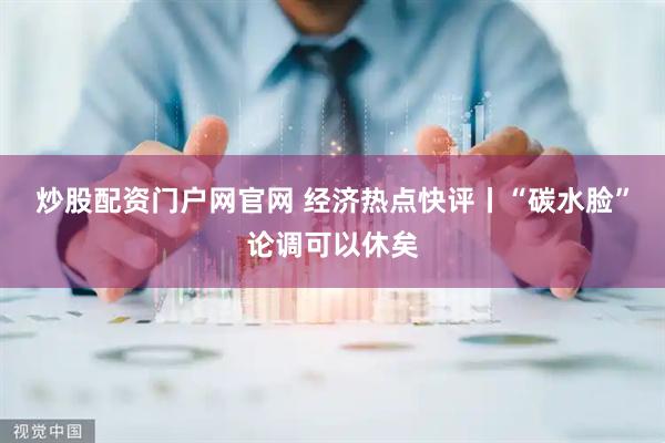 炒股配资门户网官网 经济热点快评丨“碳水脸”论调可以休矣