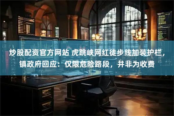 炒股配资官方网站 虎跳峡网红徒步线加装护栏，镇政府回应：仅限危险路段，并非为收费
