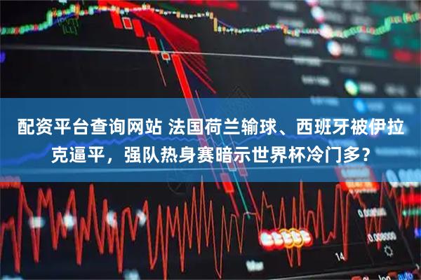 配资平台查询网站 法国荷兰输球、西班牙被伊拉克逼平,强队热身赛暗示世界杯冷门多?