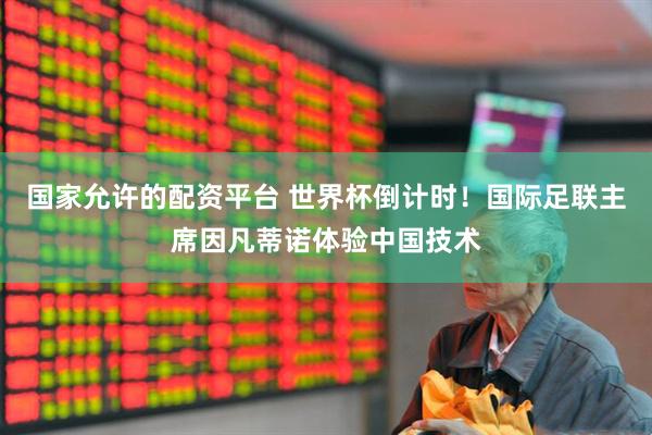 国家允许的配资平台 世界杯倒计时!国际足联主席因凡蒂诺体验中国技术