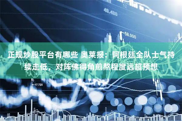 正规炒股平台有哪些 奥莱报：阿根廷全队士气持续走低，对阵佛得角煎熬程度远超预想