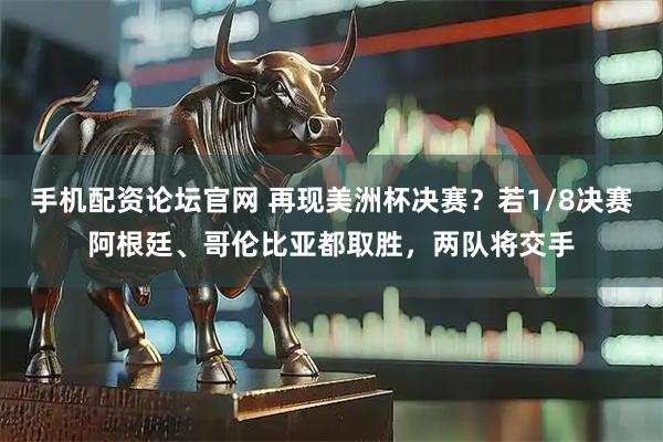 手机配资论坛官网 再现美洲杯决赛？若1/8决赛阿根廷、哥伦比亚都取胜，两队将交手