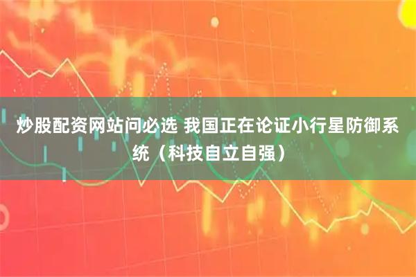 炒股配资网站问必选 我国正在论证小行星防御系统（科技自立自强）