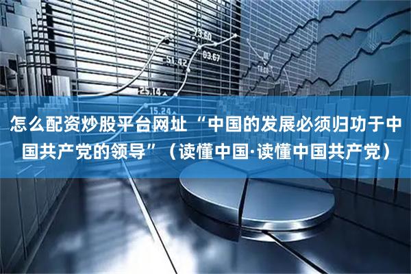怎么配资炒股平台网址 “中国的发展必须归功于中国共产党的领导”（读懂中国·读懂中国共产党）