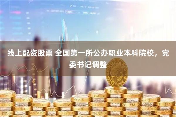 线上配资股票 全国第一所公办职业本科院校，党委书记调整