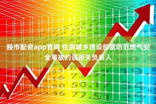 股市配资app官网 住房城乡建设部就防范燃气安全事故约谈相关负责人