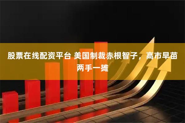 股票在线配资平台 美国制裁赤根智子，高市早苗两手一摊