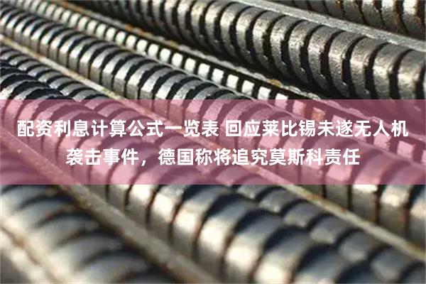 配资利息计算公式一览表 回应莱比锡未遂无人机袭击事件，德国称将追究莫斯科责任