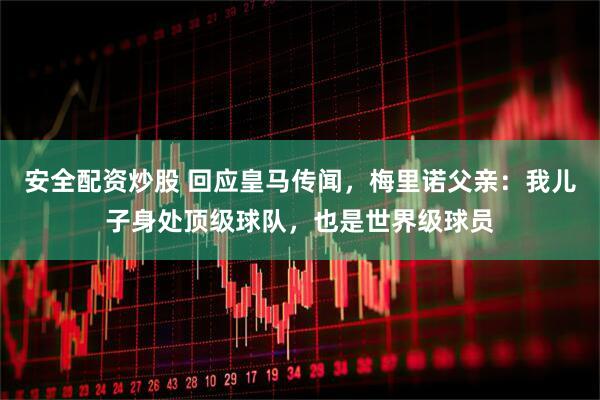 安全配资炒股 回应皇马传闻，梅里诺父亲：我儿子身处顶级球队，也是世界级球员