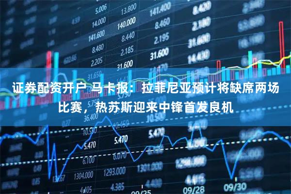 证券配资开户 马卡报：拉菲尼亚预计将缺席两场比赛，热苏斯迎来中锋首发良机