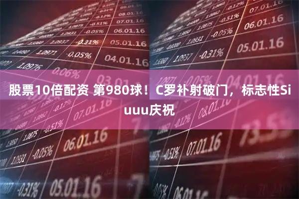 股票10倍配资 第980球！C罗补射破门，标志性Siuuu庆祝