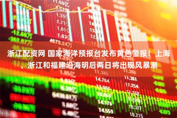 浙江配资网 国家海洋预报台发布黄色警报！上海、浙江和福建沿海明后两日将出现风暴潮